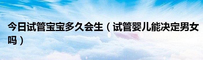 今日试管宝宝多久会生（试管婴儿能决定男女吗）