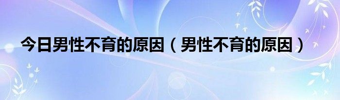 今日男性不育的原因（男性不育的原因）