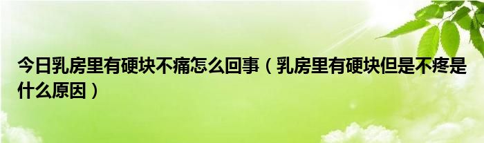 今日乳房里有硬块不痛怎么回事（乳房里有硬块但是不疼是什么原因）