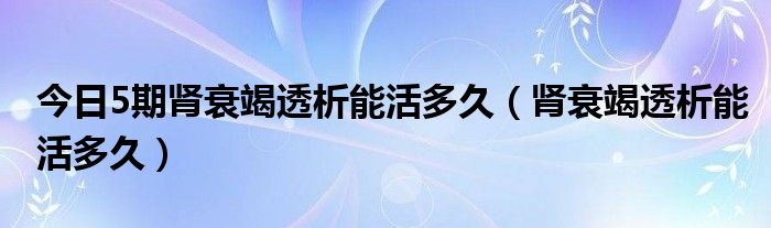 今日5期肾衰竭透析能活多久（肾衰竭透析能活多久）