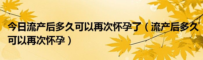 今日流产后多久可以再次怀孕了（流产后多久可以再次怀孕）