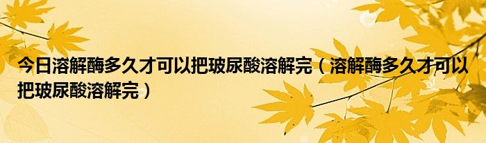 今日溶解酶多久才可以把玻尿酸溶解完（溶解酶多久才可以把玻尿酸溶解完）