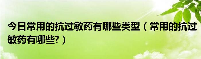 今日常用的抗过敏药有哪些类型（常用的抗过敏药有哪些?）