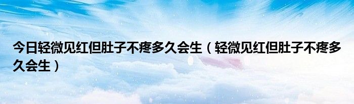 今日轻微见红但肚子不疼多久会生（轻微见红但肚子不疼多久会生）