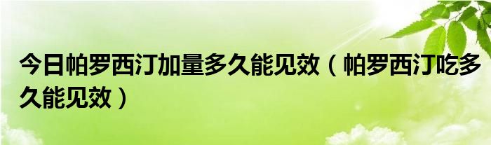 今日帕罗西汀加量多久能见效（帕罗西汀吃多久能见效）