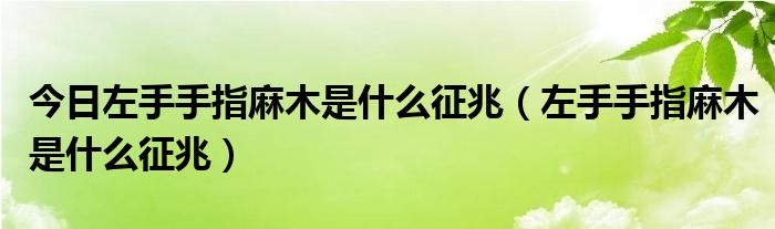 今日左手手指麻木是什么征兆（左手手指麻木是什么征兆）