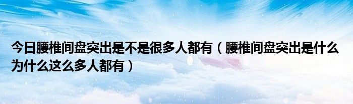 今日腰椎间盘突出是不是很多人都有（腰椎间盘突出是什么 为什么这么多人都有）