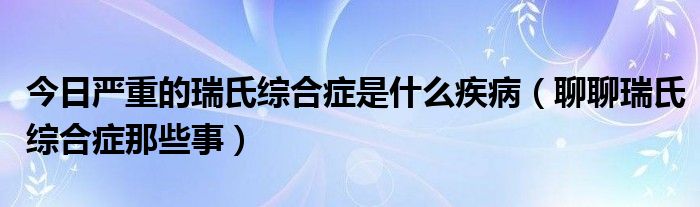 今日严重的瑞氏综合症是什么疾病（聊聊瑞氏综合症那些事）