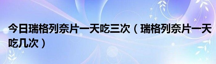 今日瑞格列奈片一天吃三次（瑞格列奈片一天吃几次）