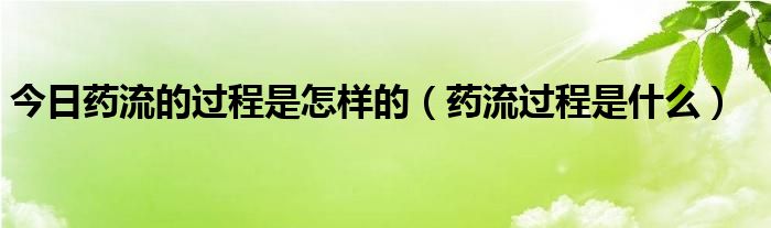 今日药流的过程是怎样的（药流过程是什么）