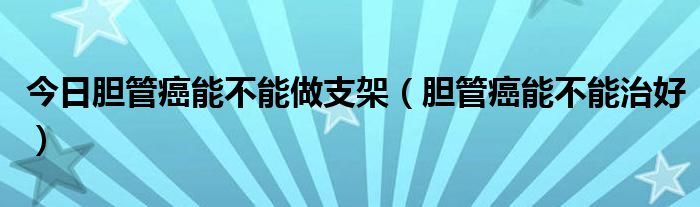 今日胆管癌能不能做支架（胆管癌能不能治好）