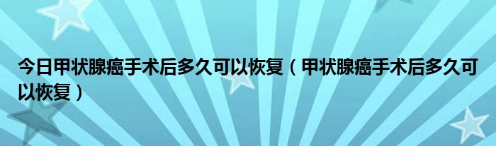 今日甲状腺癌手术后多久可以恢复（甲状腺癌手术后多久可以恢复）