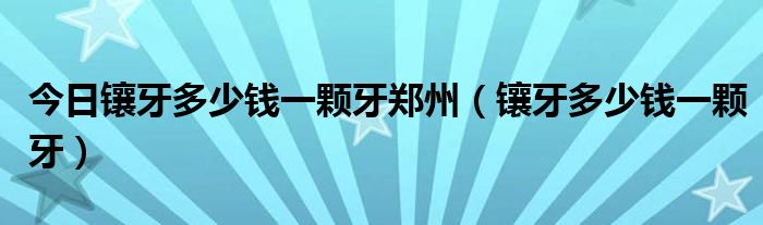 今日镶牙多少钱一颗牙郑州（镶牙多少钱一颗牙）