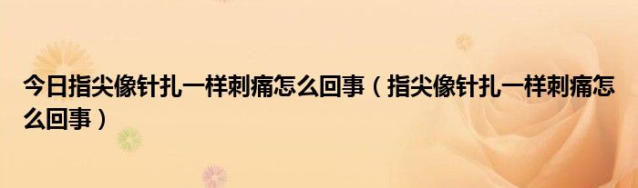 今日指尖像针扎一样刺痛怎么回事（指尖像针扎一样刺痛怎么回事）