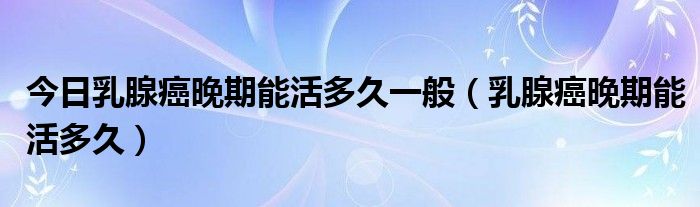 今日乳腺癌晚期能活多久一般（乳腺癌晚期能活多久）