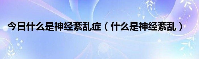 今日什么是神经紊乱症（什么是神经紊乱）