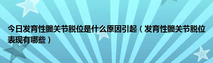 今日发育性髋关节脱位是什么原因引起（发育性髋关节脱位表现有哪些）