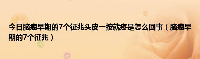 今日脑瘤早期的7个征兆头皮一按就疼是怎么回事（脑瘤早期的7个征兆）