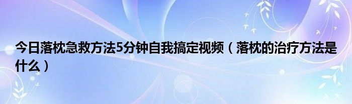 今日落枕急救方法5分钟自我搞定视频（落枕的治疗方法是什么）