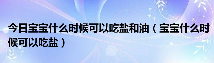 今日宝宝什么时候可以吃盐和油（宝宝什么时候可以吃盐）