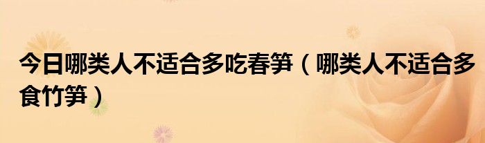 今日哪类人不适合多吃春笋（哪类人不适合多食竹笋）