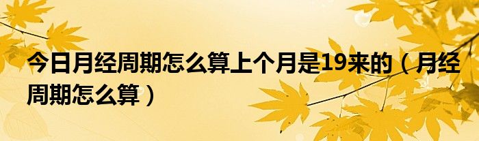 今日月经周期怎么算上个月是19来的（月经周期怎么算）