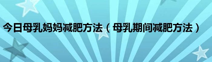 今日母乳妈妈减肥方法（母乳期间减肥方法）