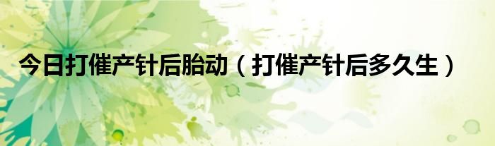 今日打催产针后胎动（打催产针后多久生）