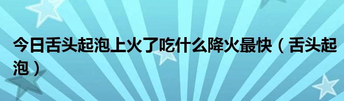 今日舌头起泡上火了吃什么降火最快（舌头起泡）