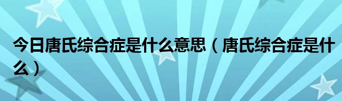 今日唐氏综合症是什么意思（唐氏综合症是什么）