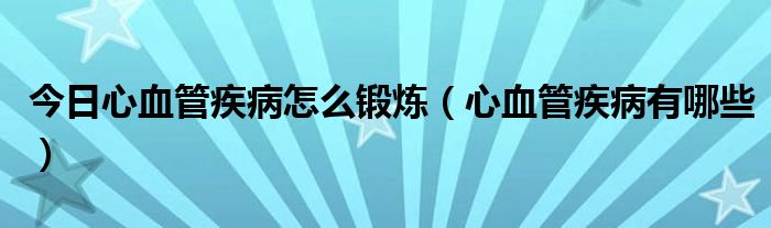 今日心血管疾病怎么锻炼（心血管疾病有哪些）