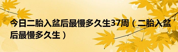 今日二胎入盆后最慢多久生37周（二胎入盆后最慢多久生）