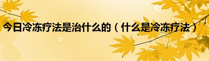 今日冷冻疗法是治什么的（什么是冷冻疗法）