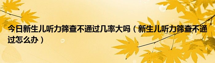 今日新生儿听力筛查不通过几率大吗（新生儿听力筛查不通过怎么办）