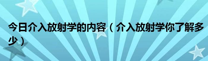 今日介入放射学的内容（介入放射学你了解多少）