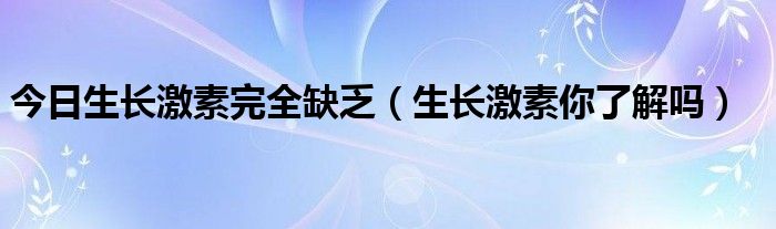 今日生长激素完全缺乏（生长激素你了解吗）