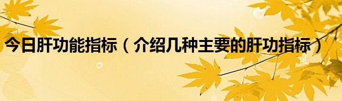 今日肝功能指标（介绍几种主要的肝功指标）