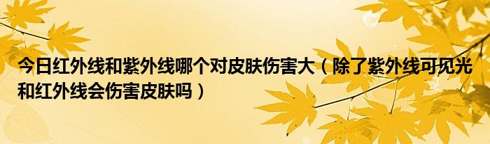 今日红外线和紫外线哪个对皮肤伤害大（除了紫外线可见光和红外线会伤害皮肤吗）