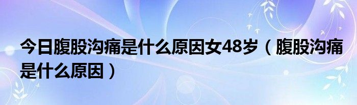 今日腹股沟痛是什么原因女48岁（腹股沟痛是什么原因）