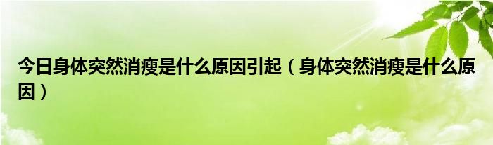 今日身体突然消瘦是什么原因引起（身体突然消瘦是什么原因）