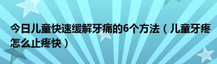 今日儿童快速缓解牙痛的6个方法（儿童牙疼怎么止疼快）