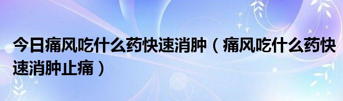 今日痛风吃什么药快速消肿（痛风吃什么药快速消肿止痛）