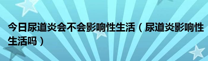 今日尿道炎会不会影响性生活（尿道炎影响性生活吗）