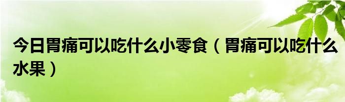 今日胃痛可以吃什么小零食（胃痛可以吃什么水果）