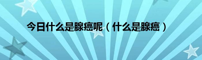 今日什么是腺癌呢（什么是腺癌）