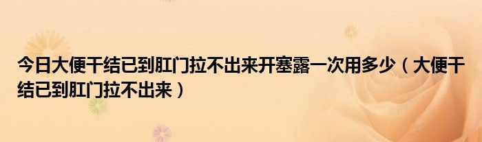 今日大便干结已到肛门拉不出来开塞露一次用多少（大便干结已到肛门拉不出来）