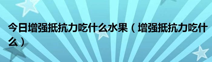 今日增强抵抗力吃什么水果（增强抵抗力吃什么）