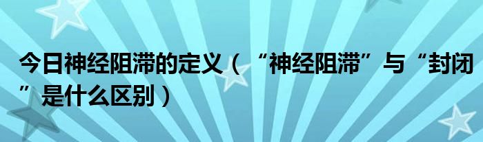 今日神经阻滞的定义（“神经阻滞”与“封闭”是什么区别）