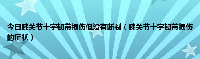 今日膝关节十字韧带损伤但没有断裂（膝关节十字韧带损伤的症状）