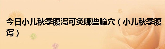 今日小儿秋季腹泻可灸哪些腧穴（小儿秋季腹泻）